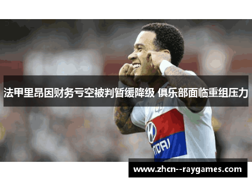 法甲里昂因财务亏空被判暂缓降级 俱乐部面临重组压力 法甲里昂因财务亏空被判暂缓降级 俱乐部面临重组压力
