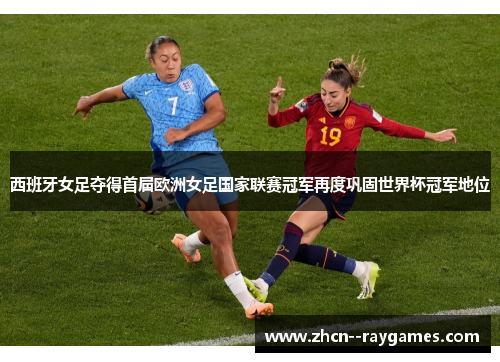 西班牙女足夺得首届欧洲女足国家联赛冠军再度巩固世界杯冠军地位