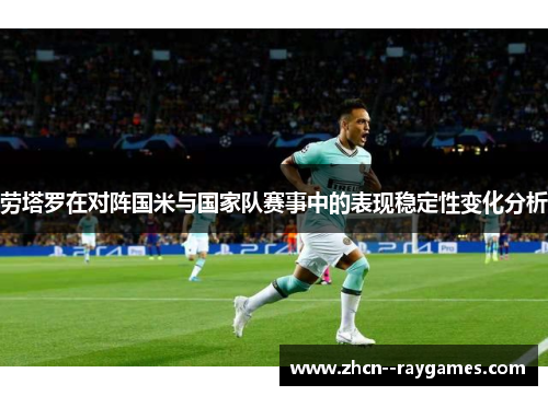 劳塔罗在对阵国米与国家队赛事中的表现稳定性变化分析 劳塔罗在对阵国米与国家队赛事中的表现稳定性变化分析