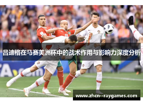吕迪格在马赛美洲杯中的战术作用与影响力深度分析 吕迪格在马赛美洲杯中的战术作用与影响力深度分析