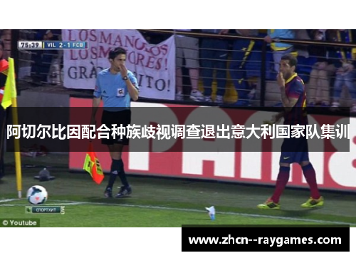 阿切尔比因配合种族歧视调查退出意大利国家队集训 阿切尔比因配合种族歧视调查退出意大利国家队集训