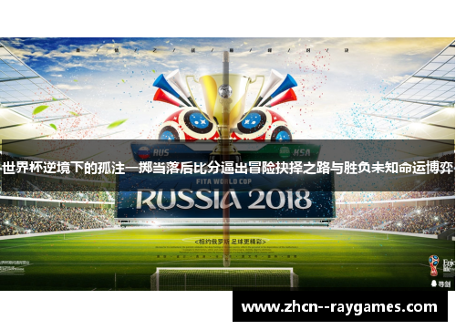 世界杯逆境下的孤注一掷当落后比分逼出冒险抉择之路与胜负未知命运博弈 世界杯逆境下的孤注一掷当落后比分逼出冒险抉择之路与胜负未知命运博弈