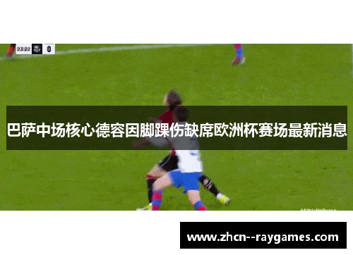 巴萨中场核心德容因脚踝伤缺席欧洲杯赛场最新消息 巴萨中场核心德容因脚踝伤缺席欧洲杯赛场最新消息